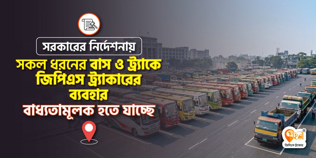 সব ধরনের বাস, ট্রাক ও কাভার্ড ভ্যানে জিপিএস (GPS) ট্র্যাকার লাগানোর সিদ্ধান্ত সরকারের